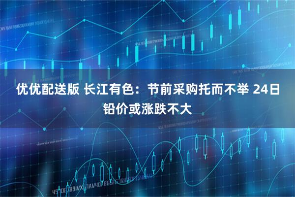 优优配送版 长江有色：节前采购托而不举 24日铅价或涨跌不大