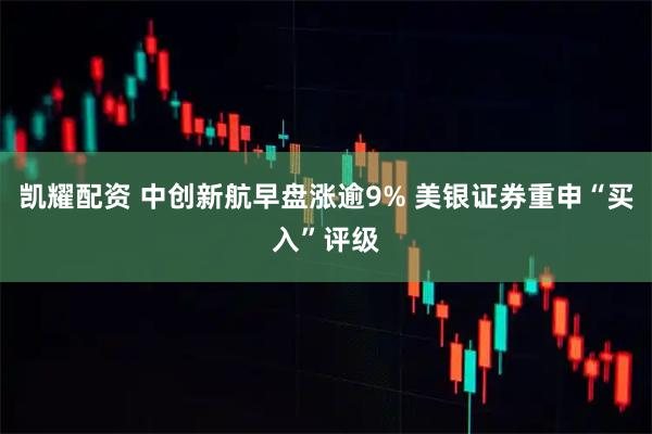 凯耀配资 中创新航早盘涨逾9% 美银证券重申“买入”评级