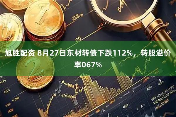 旭胜配资 8月27日东材转债下跌112%，转股溢价率067%