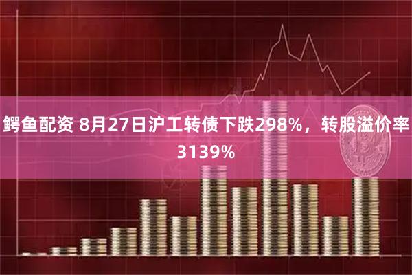 鳄鱼配资 8月27日沪工转债下跌298%，转股溢价率3139%