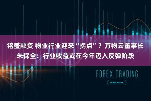 镕盛融资 物业行业迎来“拐点”?万物云董事长朱保全:行业收益或在今年迈入反弹阶段