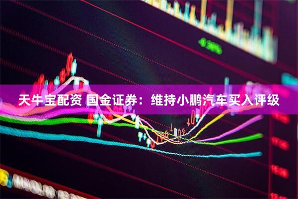 天牛宝配资 国金证券：维持小鹏汽车买入评级