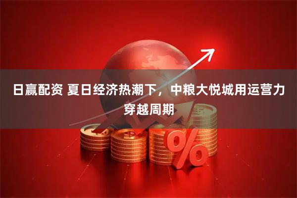 日赢配资 夏日经济热潮下,中粮大悦城用运营力穿越周期