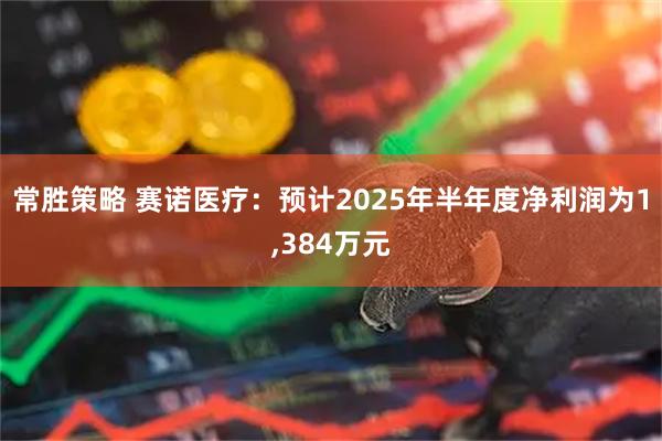 常胜策略 赛诺医疗：预计2025年半年度净利润为1,384万元
