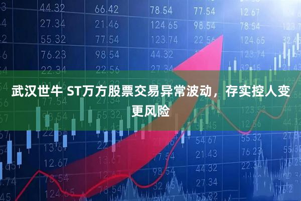 武汉世牛 ST万方股票交易异常波动,存实控人变更风险