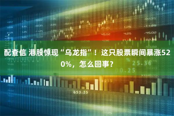 配查信 港股惊现“乌龙指”！这只股票瞬间暴涨520%，怎么回事？