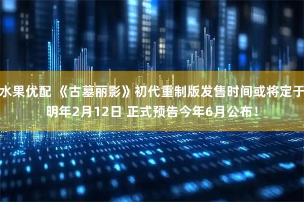 水果优配 《古墓丽影》初代重制版发售时间或将定于明年2月12日 正式预告今年6月公布！