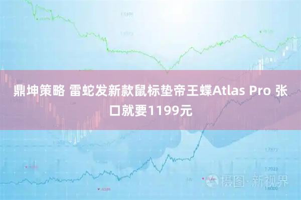 鼎坤策略 雷蛇发新款鼠标垫帝王蝶Atlas Pro 张口就要1199元
