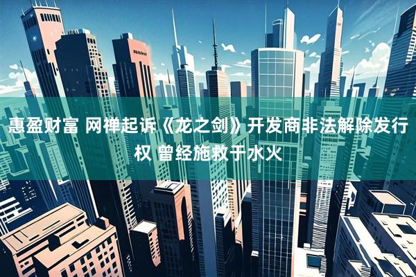 惠盈财富 网禅起诉《龙之剑》开发商非法解除发行权 曾经施救于水火
