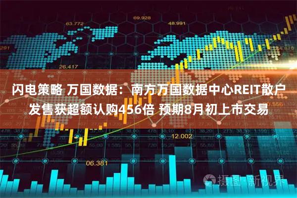 闪电策略 万国数据：南方万国数据中心REIT散户发售获超额认购456倍 预期8月初上市交易