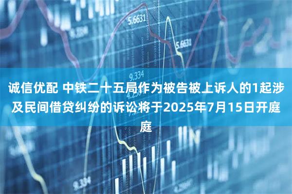 诚信优配 中铁二十五局作为被告被上诉人的1起涉及民间借贷纠纷的诉讼将于2025年7月15日开庭
