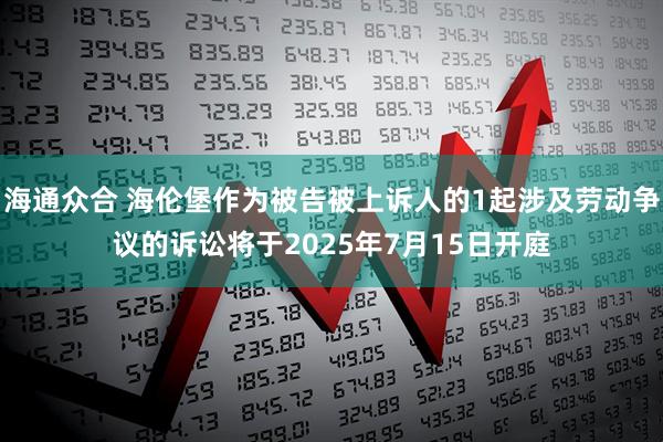 海通众合 海伦堡作为被告被上诉人的1起涉及劳动争议的诉讼将于2025年7月15日开庭