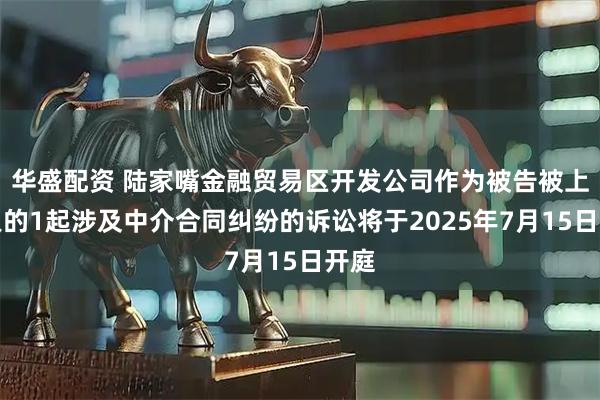 华盛配资 陆家嘴金融贸易区开发公司作为被告被上诉人的1起涉及中介合同纠纷的诉讼将于2025年7月15日开庭