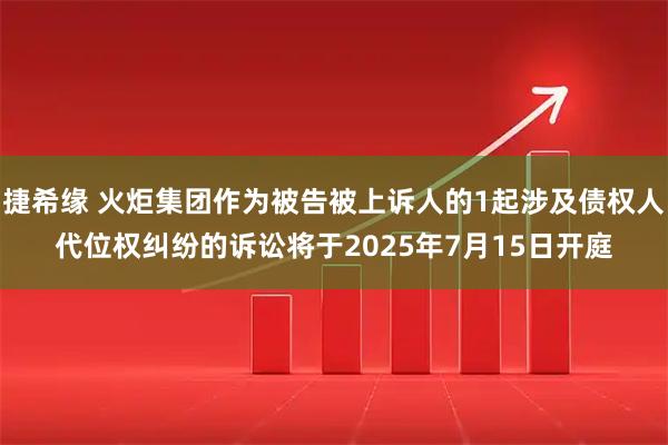 捷希缘 火炬集团作为被告被上诉人的1起涉及债权人代位权纠纷的诉讼将于2025年7月15日开庭