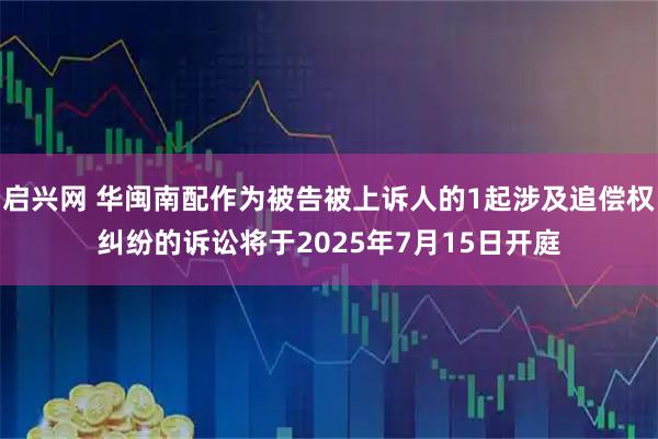 启兴网 华闽南配作为被告被上诉人的1起涉及追偿权纠纷的诉讼将于2025年7月15日开庭