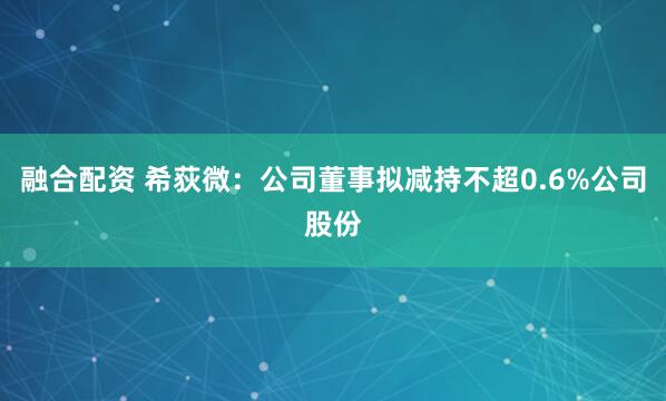 融合配资 希荻微：公司董事拟减持不超0.6%公司股份
