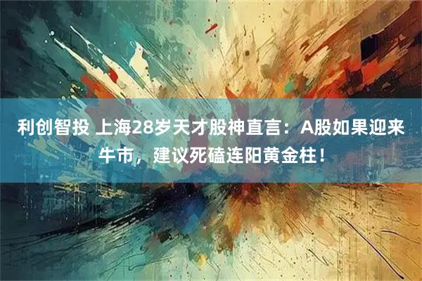 利创智投 上海28岁天才股神直言：A股如果迎来牛市，建议死磕连阳黄金柱！