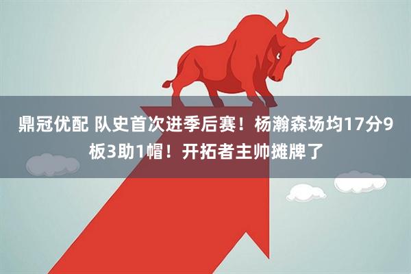 鼎冠优配 队史首次进季后赛!杨瀚森场均17分9板3助1帽!开拓者主帅摊牌了