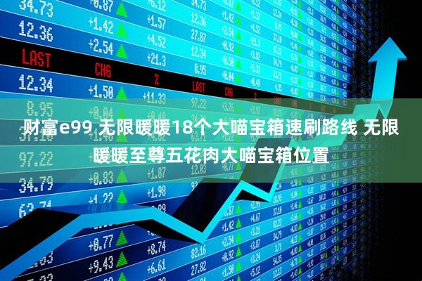 财富e99 无限暖暖18个大喵宝箱速刷路线 无限暖暖至尊五花肉大喵宝箱位置