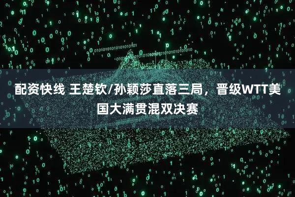 配资快线 王楚钦/孙颖莎直落三局，晋级WTT美国大满贯混双决赛