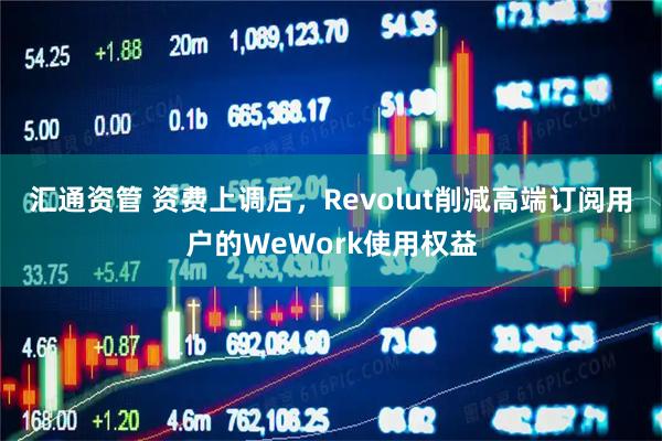 汇通资管 资费上调后，Revolut削减高端订阅用户的WeWork使用权益