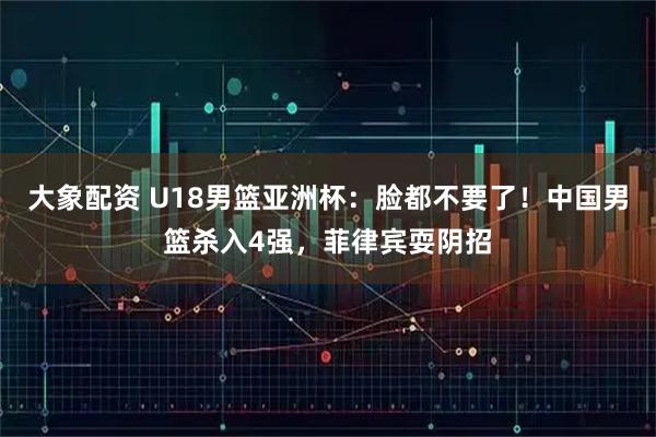 大象配资 U18男篮亚洲杯：脸都不要了！中国男篮杀入4强，菲律宾耍阴招