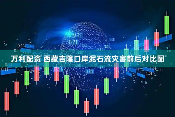 万利配资 西藏吉隆口岸泥石流灾害前后对比图
