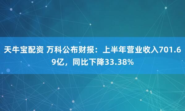 天牛宝配资 万科公布财报：上半年营业收入701.69亿，同比下降33.38%