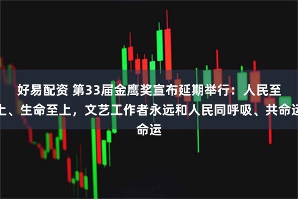 好易配资 第33届金鹰奖宣布延期举行：人民至上、生命至上，文艺工作者永远和人民同呼吸、共命运
